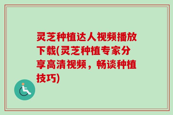 灵芝种植达人视频播放下载(灵芝种植专家分享高清视频，畅谈种植技巧)
