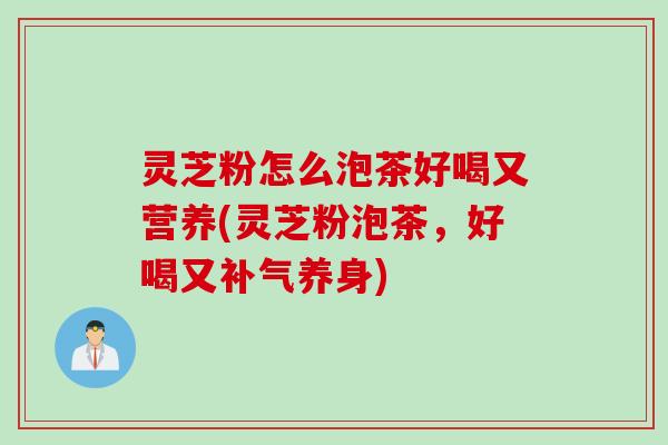 灵芝粉怎么泡茶好喝又营养(灵芝粉泡茶，好喝又补气养身)