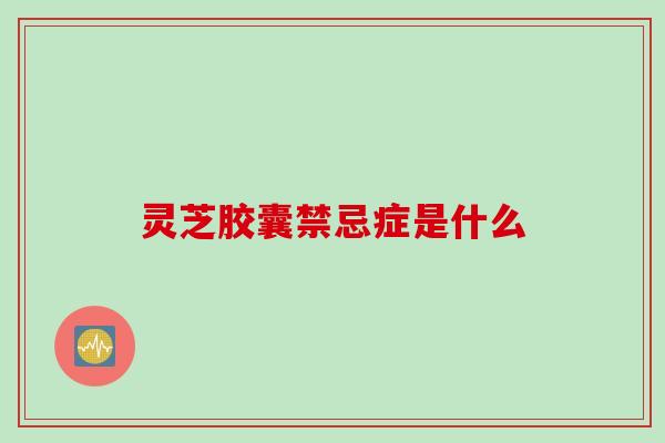 灵芝胶囊禁忌症是什么