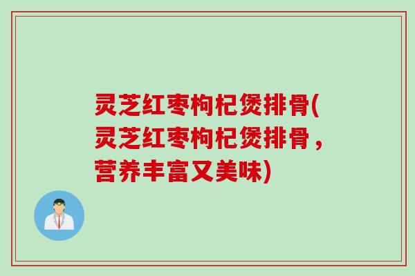 灵芝红枣枸杞煲排骨(灵芝红枣枸杞煲排骨，营养丰富又美味)