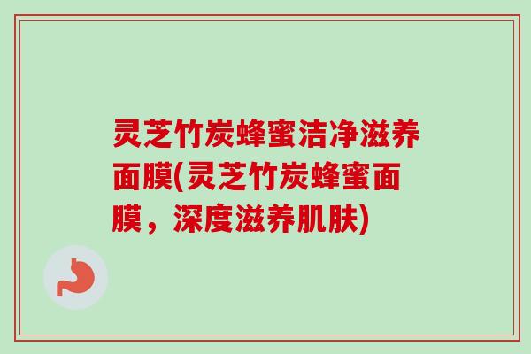 灵芝竹炭蜂蜜洁净滋养面膜(灵芝竹炭蜂蜜面膜，深度滋养肌肤)