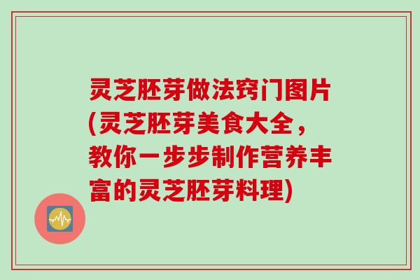 灵芝胚芽做法窍门图片(灵芝胚芽美食大全，教你一步步制作营养丰富的灵芝胚芽料理)