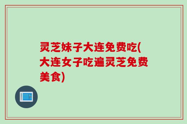 灵芝妹子大连免费吃(大连女子吃遍灵芝免费美食)