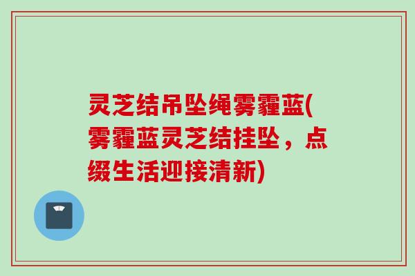 灵芝结吊坠绳雾霾蓝(雾霾蓝灵芝结挂坠，点缀生活迎接清新)