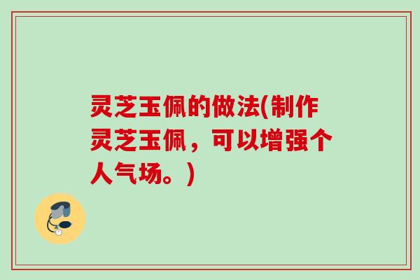 灵芝玉佩的做法(制作灵芝玉佩，可以增强个人气场。)