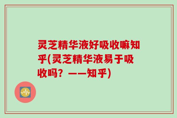 灵芝精华液好吸收嘛知乎(灵芝精华液易于吸收吗？——知乎)