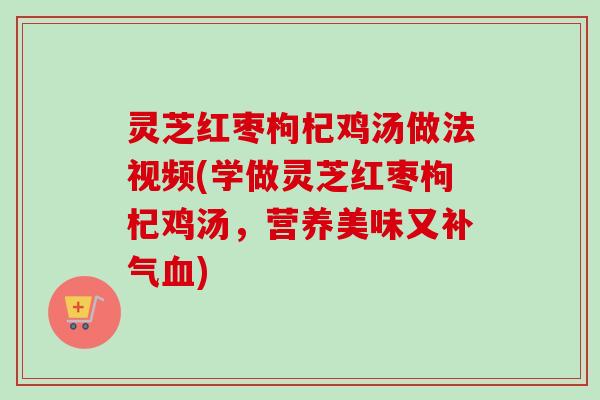灵芝红枣枸杞鸡汤做法视频(学做灵芝红枣枸杞鸡汤，营养美味又补气血)