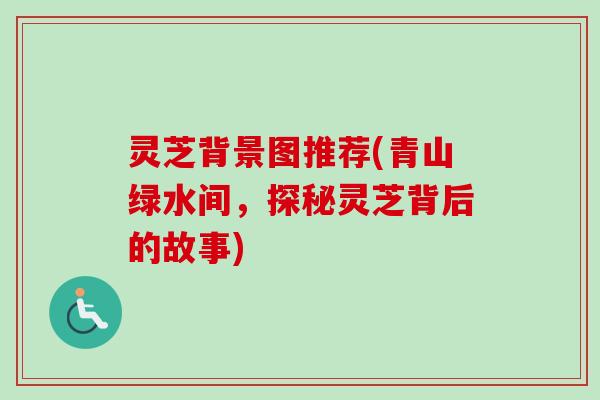 灵芝背景图推荐(青山绿水间，探秘灵芝背后的故事)