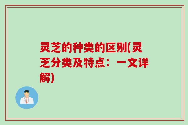 灵芝的种类的区别(灵芝分类及特点:一文详解) 灵芝的种类的区别(灵芝分类及特点:一文详解)