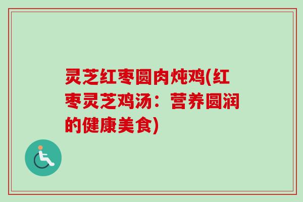 灵芝红枣圆肉炖鸡(红枣灵芝鸡汤：营养圆润的健康美食)