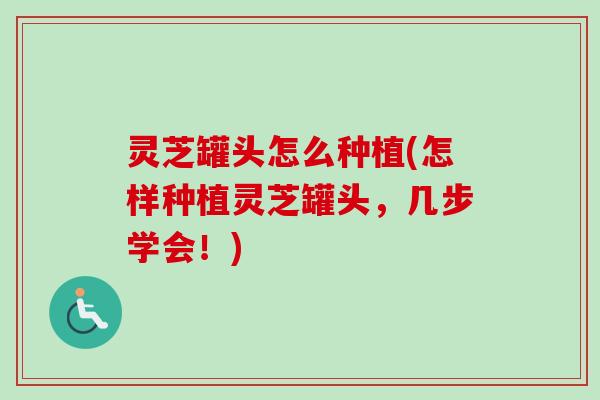 灵芝罐头怎么种植(怎样种植灵芝罐头，几步学会！)