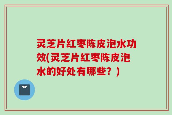 灵芝片红枣陈皮泡水功效(灵芝片红枣陈皮泡水的好处有哪些？)
