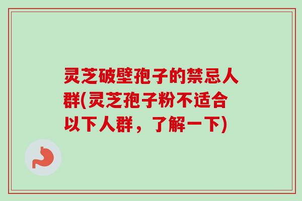 灵芝破壁孢子的禁忌人群(灵芝孢子粉不适合以下人群，了解一下)