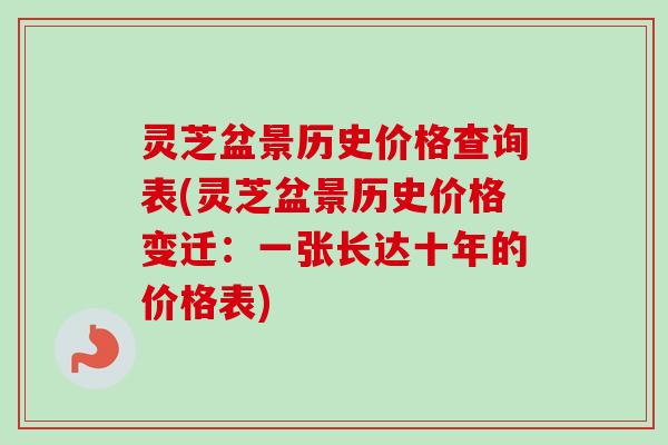 灵芝盆景历史价格查询表(灵芝盆景历史价格变迁：一张长达十年的价格表)