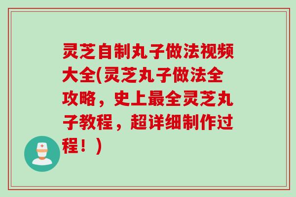 灵芝自制丸子做法视频大全(灵芝丸子做法全攻略，史上最全灵芝丸子教程，超详细制作过程！)
