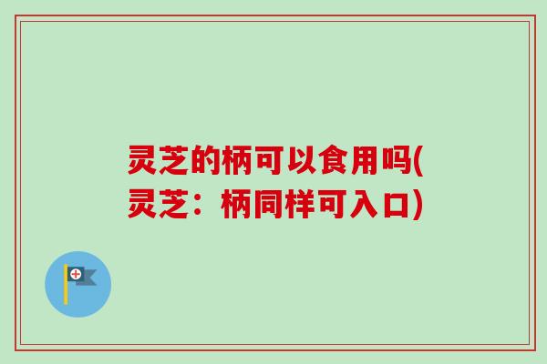 灵芝的柄可以食用吗(灵芝：柄同样可入口)