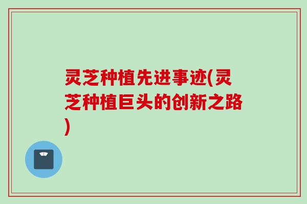 灵芝种植先进事迹(灵芝种植巨头的创新之路)