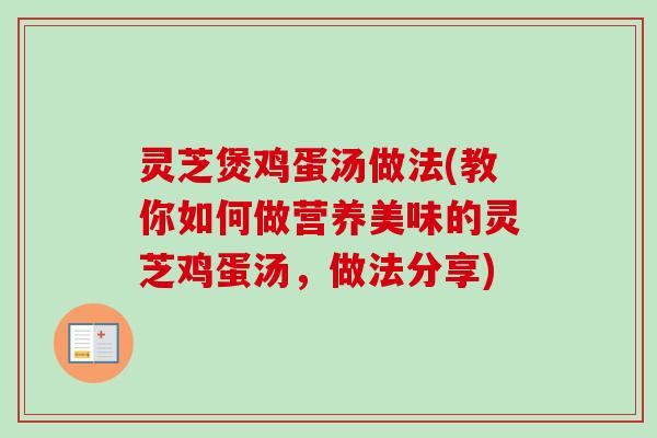 灵芝煲鸡蛋汤做法(教你如何做营养美味的灵芝鸡蛋汤，做法分享)