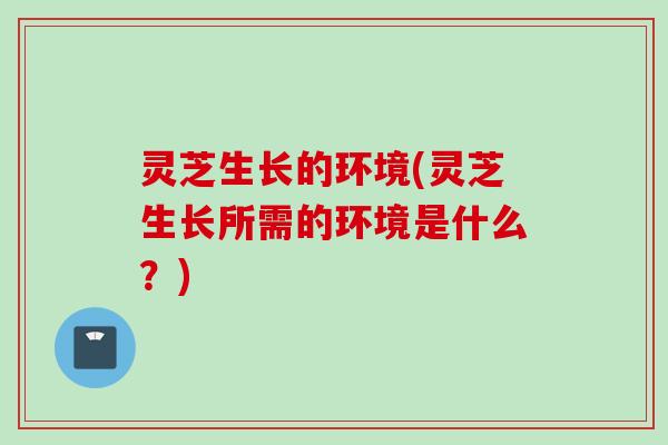 灵芝生长的环境(灵芝生长所需的环境是什么？)