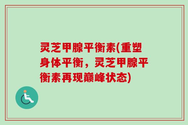 灵芝甲腺平衡素(重塑身体平衡，灵芝甲腺平衡素再现巅峰状态)