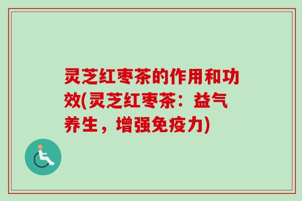 灵芝红枣茶的作用和功效(灵芝红枣茶：益气养生，增强免疫力)