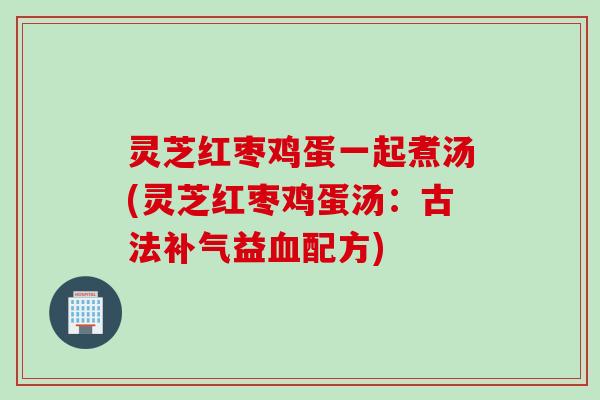 灵芝红枣鸡蛋一起煮汤(灵芝红枣鸡蛋汤：古法补气益血配方)