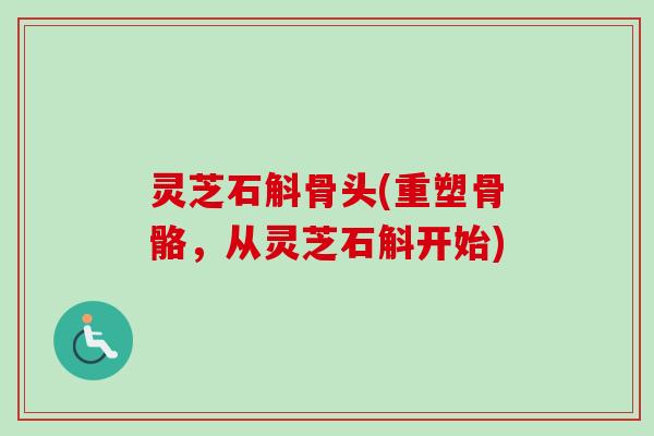 灵芝石斛骨头(重塑骨骼，从灵芝石斛开始)