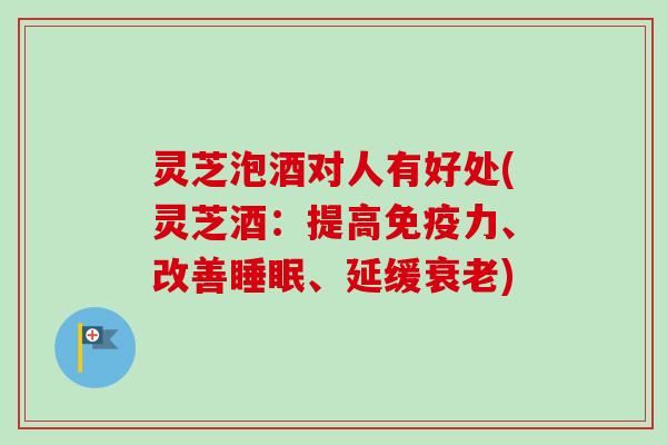 灵芝泡酒对人有好处(灵芝酒：提高免疫力、改善睡眠、延缓衰老)