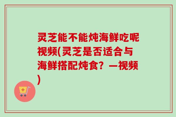 灵芝能不能炖海鲜吃呢视频(灵芝是否适合与海鲜搭配炖食？—视频)