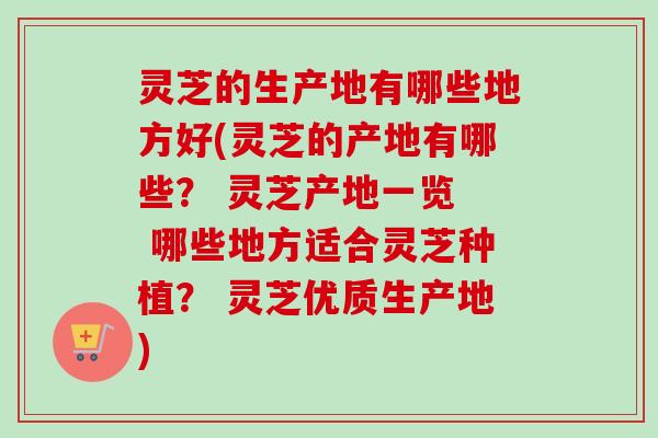 灵芝的生产地有哪些地方好(灵芝的产地有哪些？ 灵芝产地一览  哪些地方适合灵芝种植？ 灵芝优质生产地)