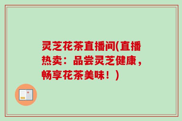 灵芝花茶直播间(直播热卖：品尝灵芝健康，畅享花茶美味！)