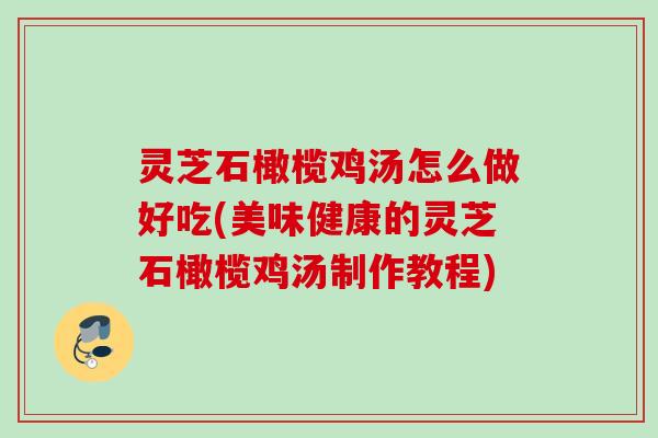 灵芝石橄榄鸡汤怎么做好吃(美味健康的灵芝石橄榄鸡汤制作教程) 灵芝石橄榄鸡汤怎么做好吃(美味健康的灵芝石橄榄鸡汤制作教程)