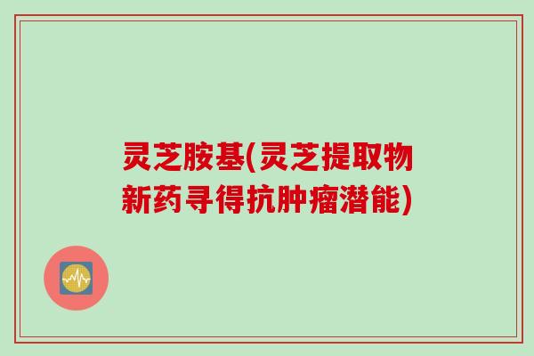 灵芝胺基(灵芝提取物新药寻得抗肿瘤潜能)