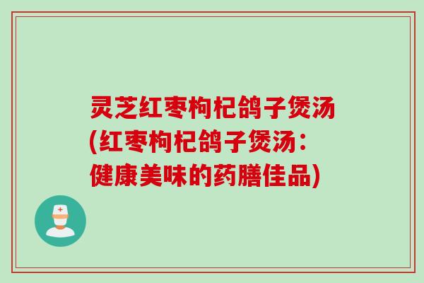 灵芝红枣枸杞鸽子煲汤(红枣枸杞鸽子煲汤：健康美味的药膳佳品)