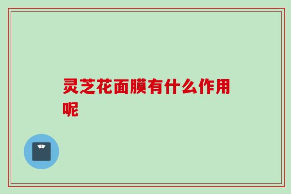 灵芝花面膜有什么作用呢