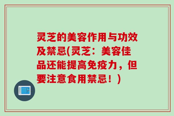 灵芝的美容作用与功效及禁忌(灵芝：美容佳品还能提高免疫力，但要注意食用禁忌！)