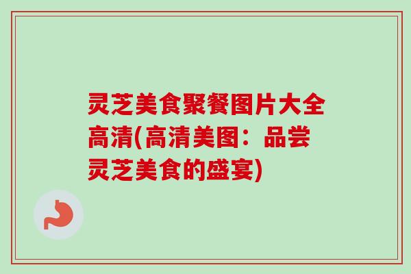 灵芝美食聚餐图片大全高清(高清美图：品尝灵芝美食的盛宴)