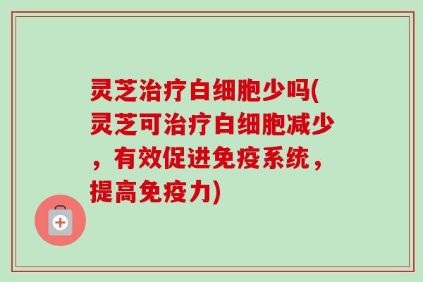 灵芝少吗(灵芝可减少,有效促进免疫系统,提高免疫力) 灵芝少吗(灵芝可减少,有效促进免疫系统,提高免疫力)