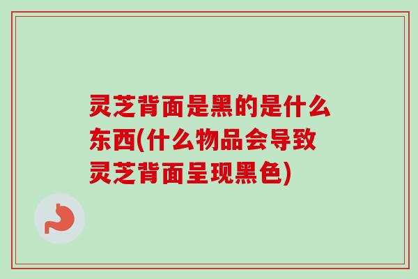 灵芝背面是黑的是什么东西(什么物品会导致灵芝背面呈现黑色)