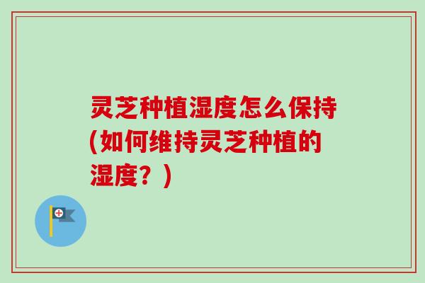 灵芝种植湿度怎么保持(如何维持灵芝种植的湿度？)