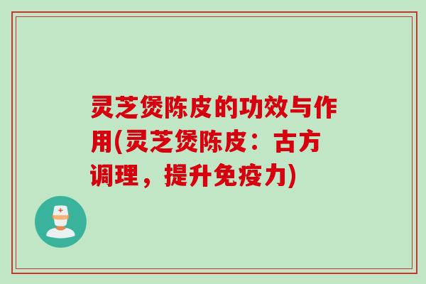 灵芝煲陈皮的功效与作用(灵芝煲陈皮:古方调理,提升免疫力) 灵芝煲陈皮的功效与作用(灵芝煲陈皮:古方调理,提升免疫力)