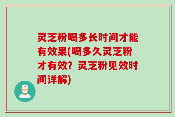 灵芝粉喝多长时间才能有效果(喝多久灵芝粉才有效？灵芝粉见效时间详解)