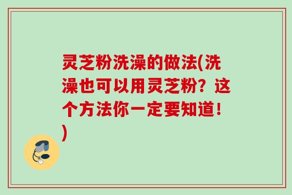 灵芝粉洗澡的做法(洗澡也可以用灵芝粉？这个方法你一定要知道！)
