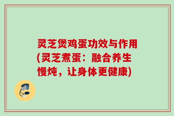 灵芝煲鸡蛋功效与作用(灵芝煮蛋：融合养生慢炖，让身体更健康)