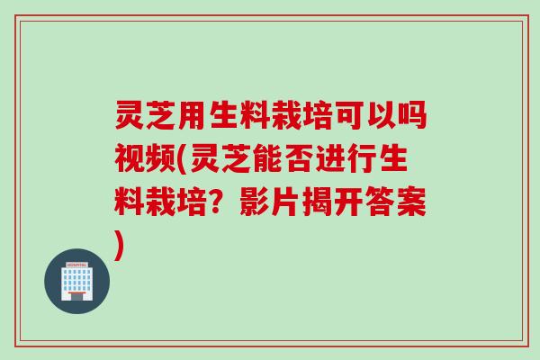 灵芝用生料栽培可以吗视频(灵芝能否进行生料栽培？影片揭开答案)