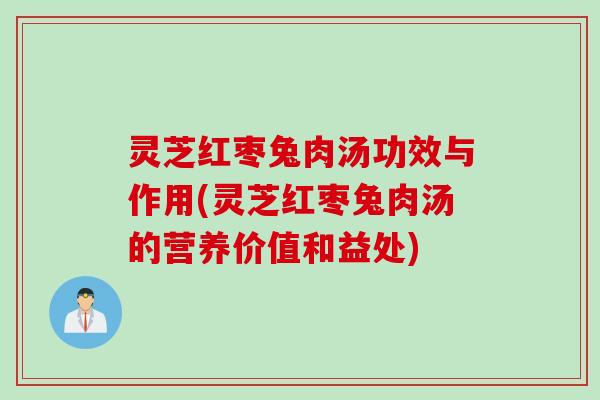 灵芝红枣兔肉汤功效与作用(灵芝红枣兔肉汤的营养价值和益处)