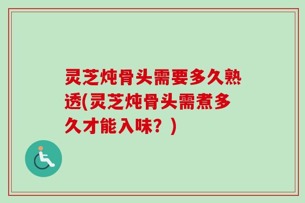 灵芝炖骨头需要多久熟透(灵芝炖骨头需煮多久才能入味？)