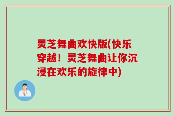 灵芝舞曲欢快版(快乐穿越！灵芝舞曲让你沉浸在欢乐的旋律中)