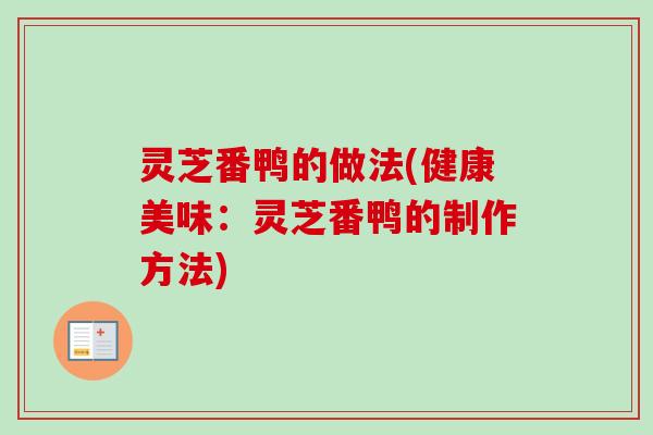 灵芝番鸭的做法(健康美味：灵芝番鸭的制作方法)
