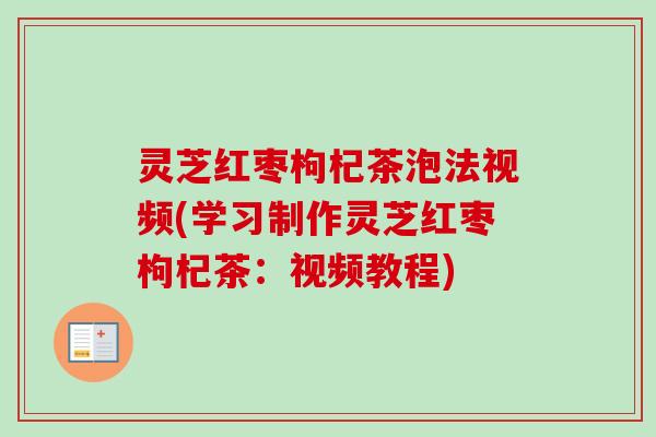 灵芝红枣枸杞茶泡法视频(学习制作灵芝红枣枸杞茶：视频教程)